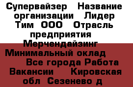 Супервайзер › Название организации ­ Лидер Тим, ООО › Отрасль предприятия ­ Мерчендайзинг › Минимальный оклад ­ 35 000 - Все города Работа » Вакансии   . Кировская обл.,Сезенево д.